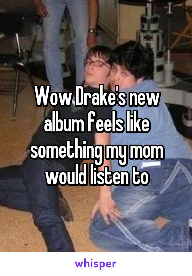 Wow Drake's new album feels like something my mom would listen to