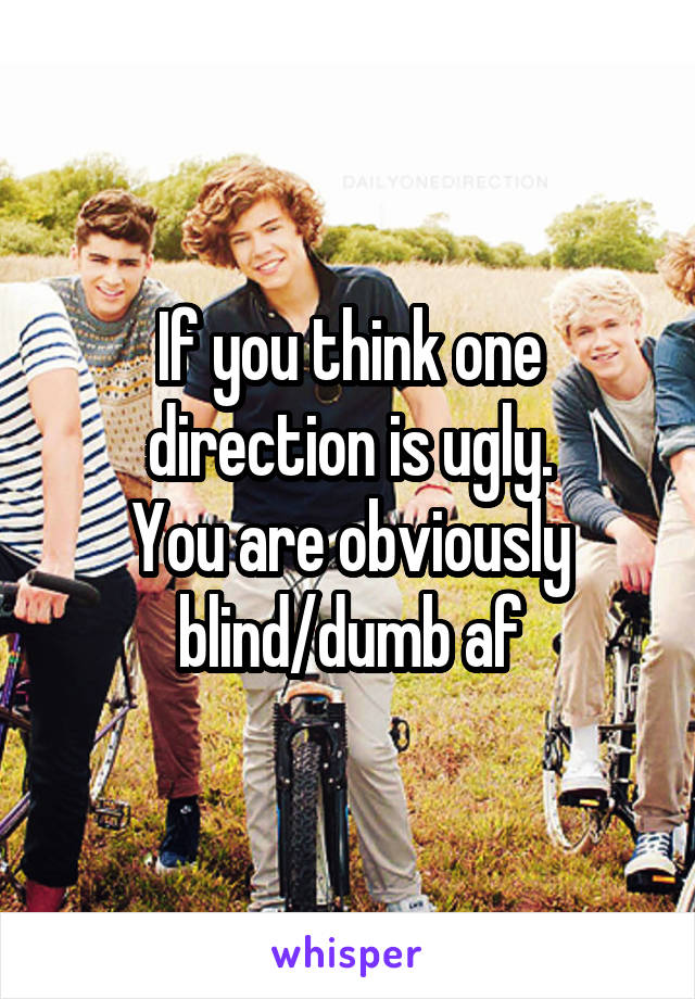 If you think one direction is ugly.
You are obviously blind/dumb af