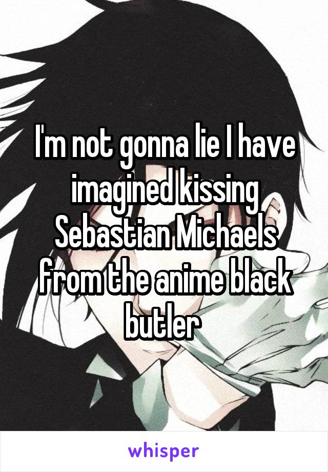 I'm not gonna lie I have imagined kissing Sebastian Michaels from the anime black butler 