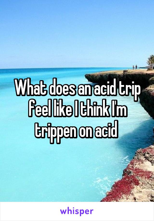 What does an acid trip feel like I think I'm trippen on acid 