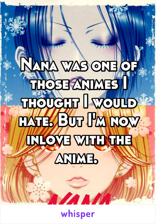 Nana was one of those animes I thought I would hate. But I'm now inlove with the anime. 