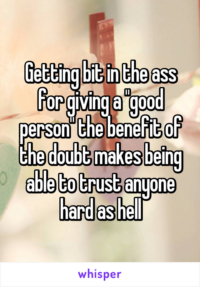 Getting bit in the ass for giving a "good person" the benefit of the doubt makes being able to trust anyone hard as hell