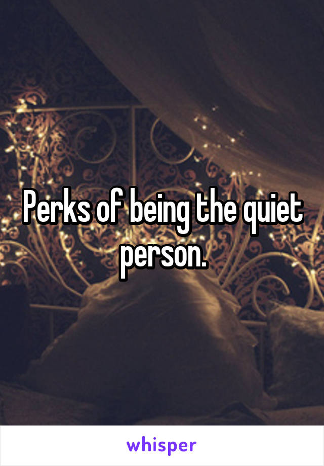 Perks of being the quiet person.