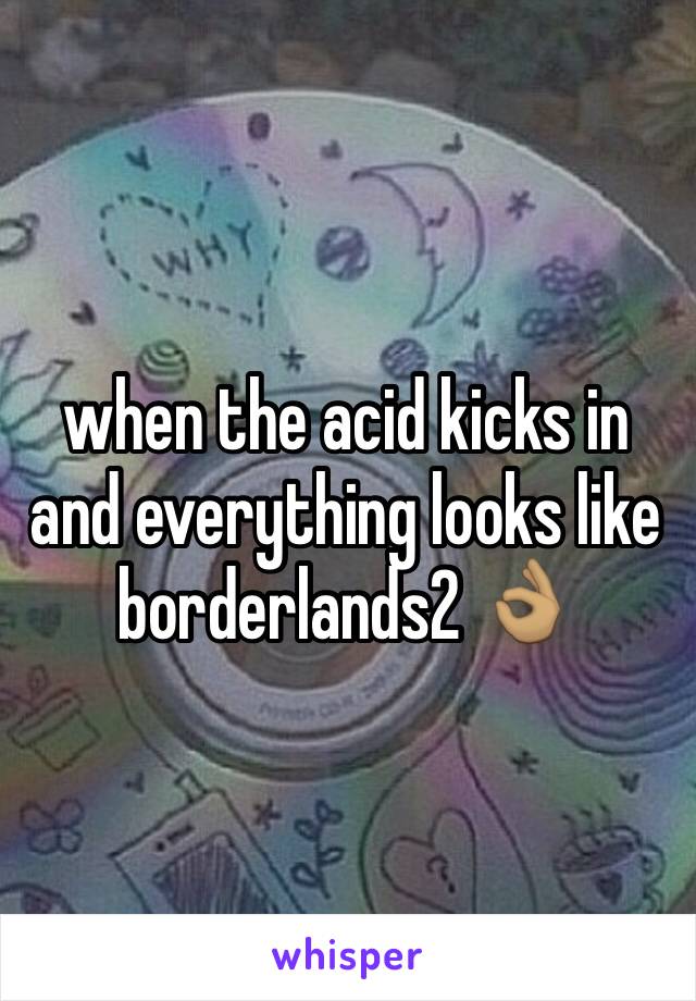 when the acid kicks in and everything looks like borderlands2 👌🏽