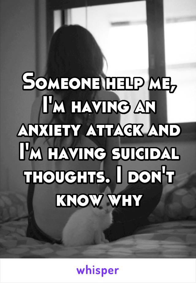 Someone help me, I'm having an anxiety attack and I'm having suicidal thoughts. I don't know why