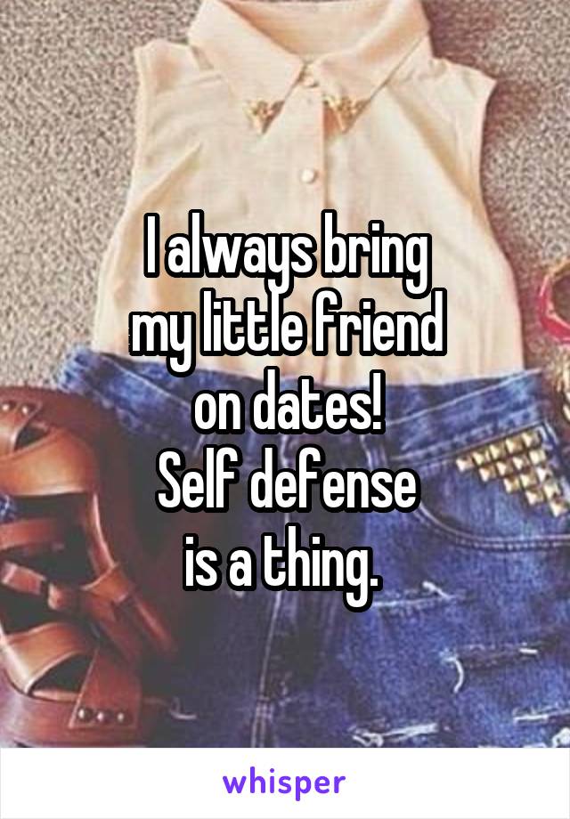 I always bring
my little friend
on dates!
Self defense
is a thing. 