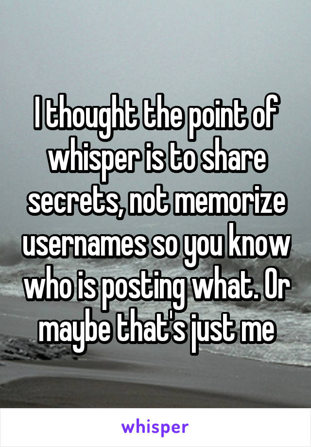 I thought the point of whisper is to share secrets, not memorize usernames so you know who is posting what. Or maybe that's just me