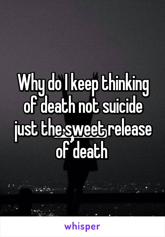 Why do I keep thinking of death not suicide just the sweet release of death 