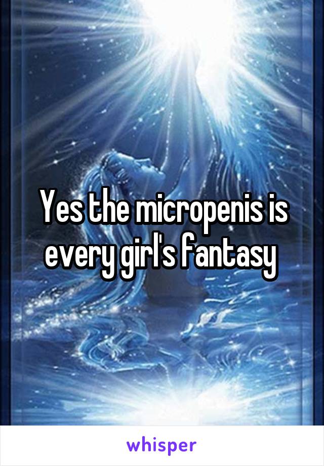 Yes the micropenis is every girl's fantasy 