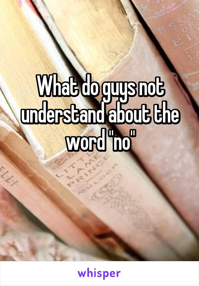 What do guys not understand about the word "no"

