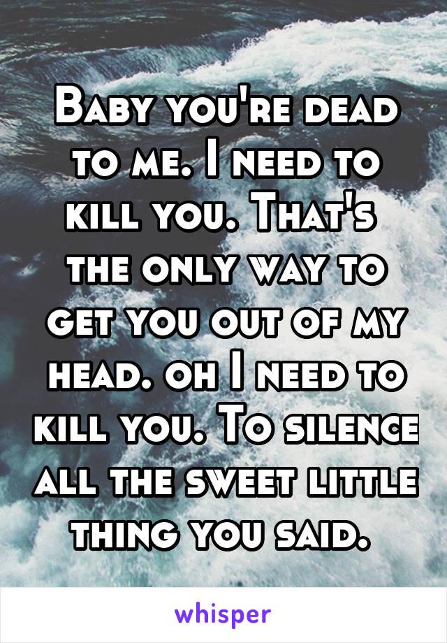 Baby you're dead to me. I need to kill you. That's  the only way to get you out of my head. oh I need to kill you. To silence all the sweet little thing you said. 