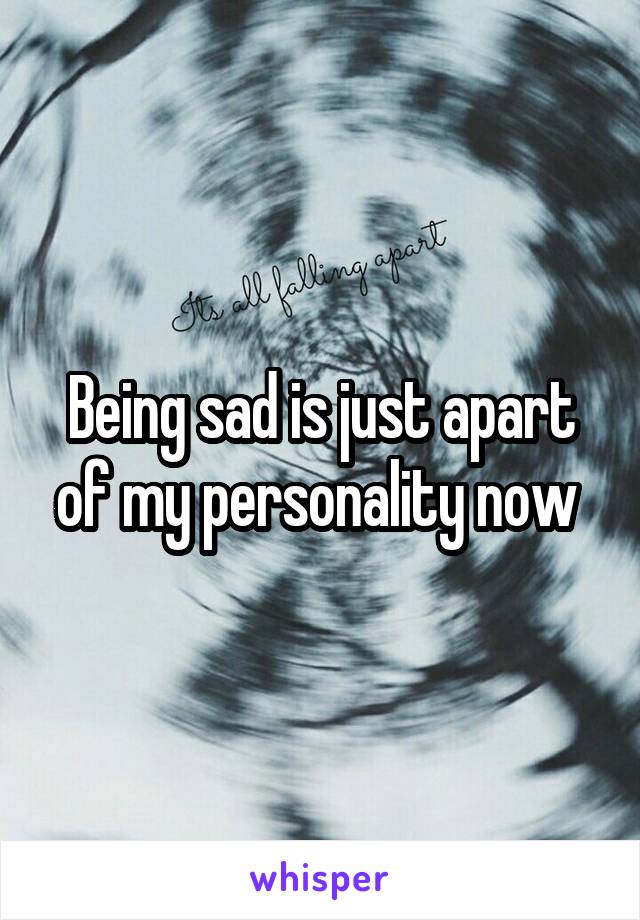 Being sad is just apart of my personality now 