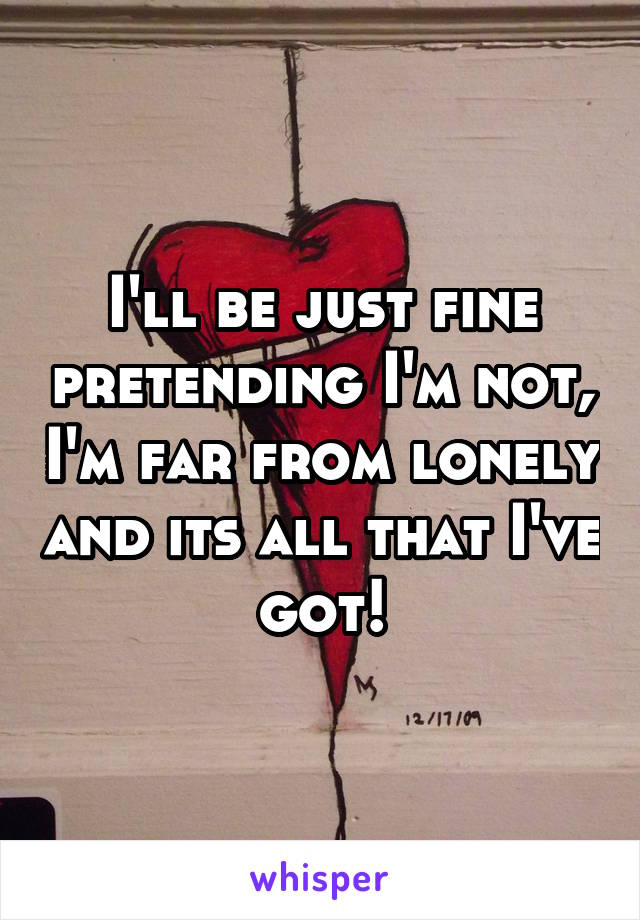I'll be just fine pretending I'm not, I'm far from lonely and its all that I've got!