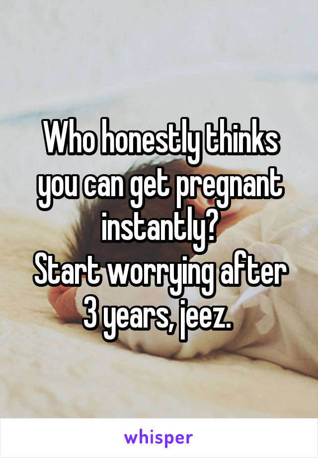 Who honestly thinks you can get pregnant instantly?
Start worrying after 3 years, jeez. 