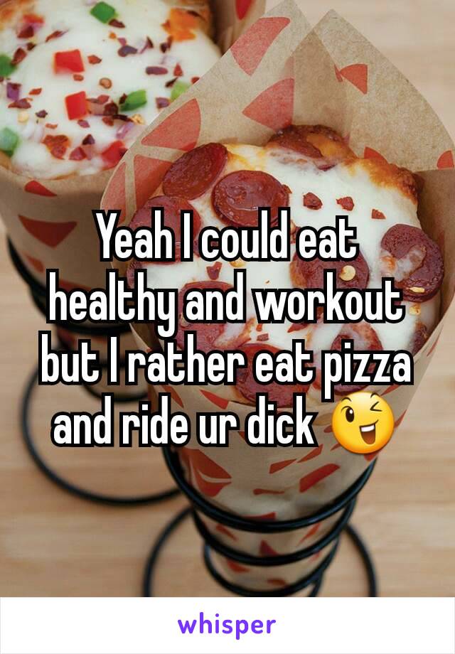 Yeah I could eat healthy and workout but I rather eat pizza and ride ur dick 😉