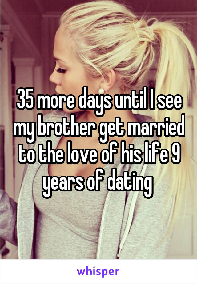 35 more days until I see my brother get married to the love of his life 9 years of dating 