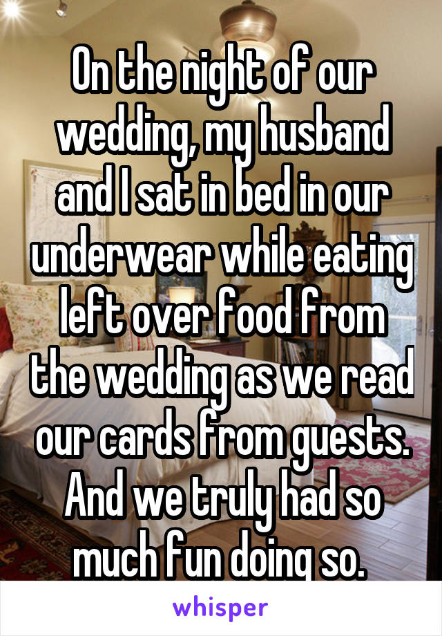 On the night of our wedding, my husband and I sat in bed in our underwear while eating left over food from the wedding as we read our cards from guests. And we truly had so much fun doing so. 