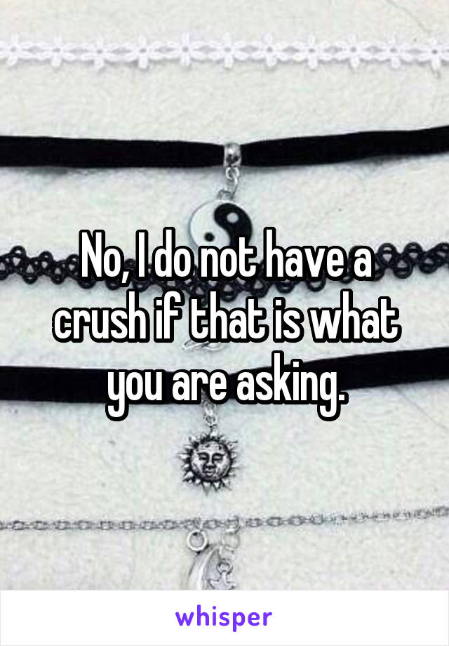 No, I do not have a crush if that is what you are asking.