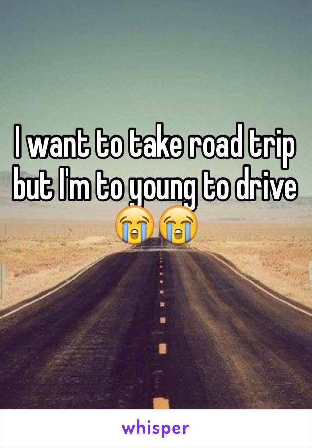 I want to take road trip but I'm to young to drive 😭😭