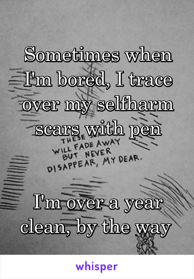 Sometimes when I'm bored, I trace over my selfharm scars with pen


I'm over a year clean, by the way 