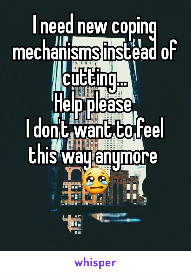 I need new coping mechanisms instead of cutting...
Help please 
I don't want to feel this way anymore 
😢