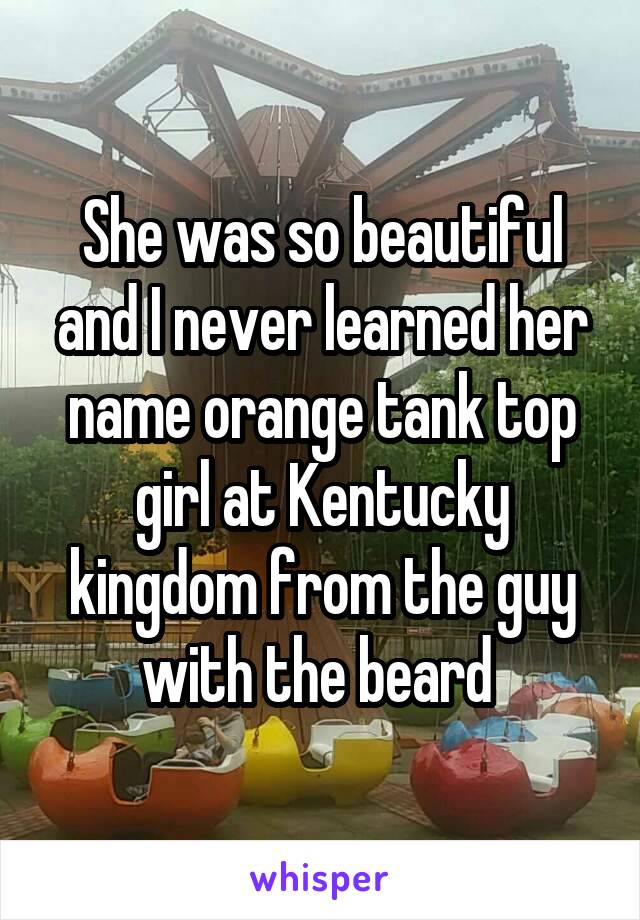 She was so beautiful and I never learned her name orange tank top girl at Kentucky kingdom from the guy with the beard 