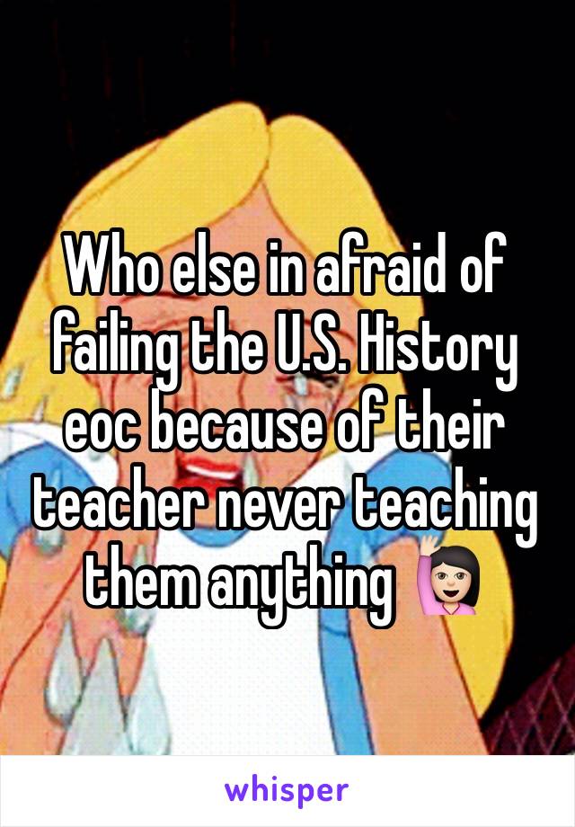 Who else in afraid of failing the U.S. History eoc because of their teacher never teaching them anything 🙋🏻