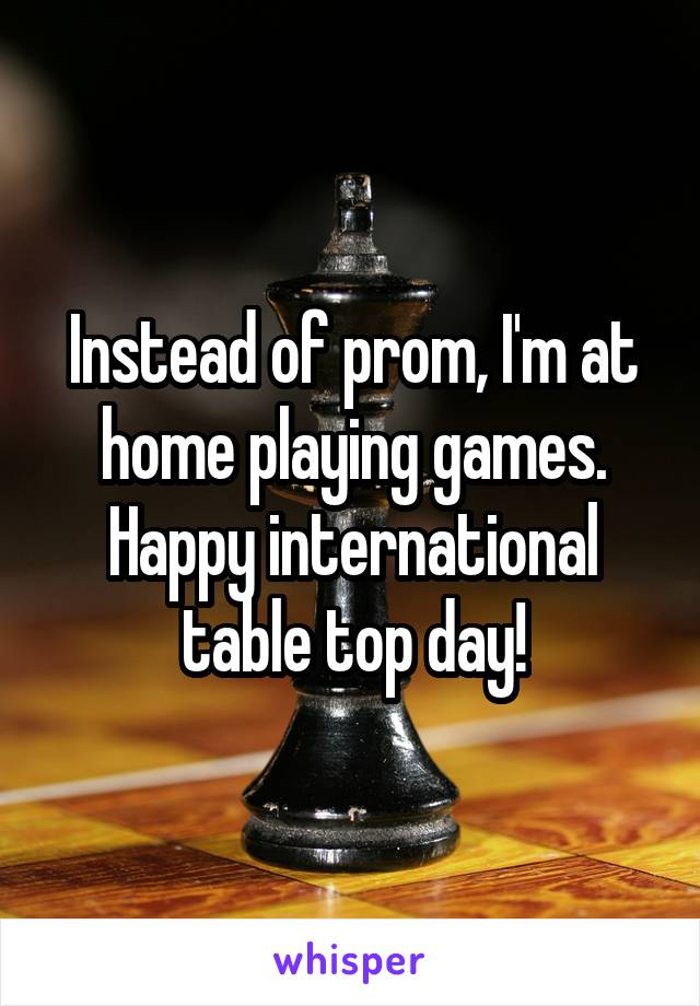 Instead of prom, I'm at home playing games. Happy international table top day!