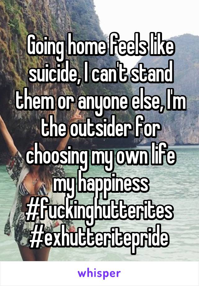 Going home feels like suicide, I can't stand them or anyone else, I'm the outsider for choosing my own life my happiness #fuckinghutterites 
#exhutteritepride 