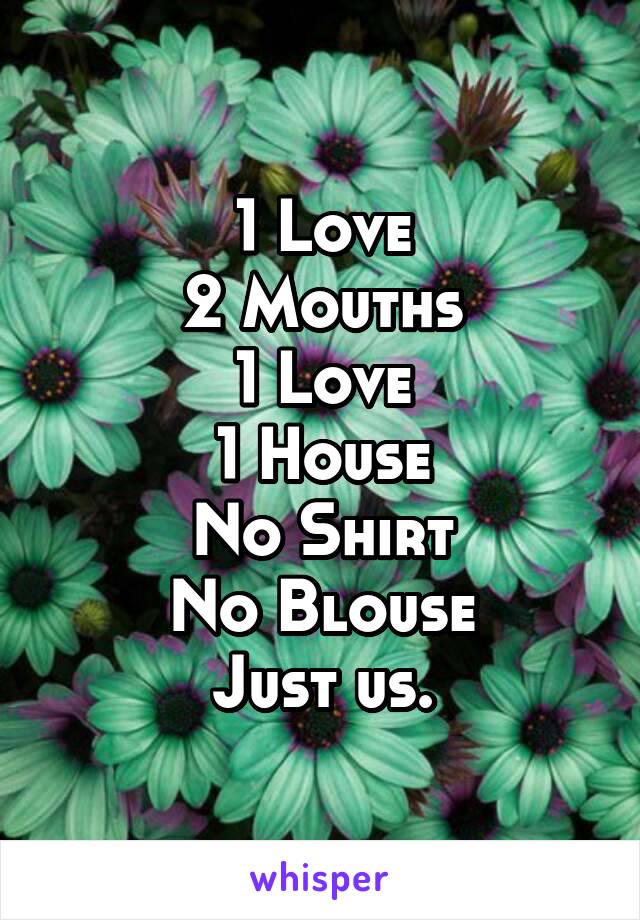 1 Love
2 Mouths
1 Love
1 House
No Shirt
No Blouse
Just us.