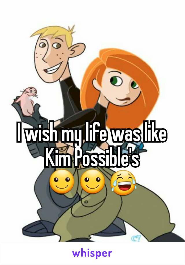 I wish my life was like Kim Possible's
☺☺😂
