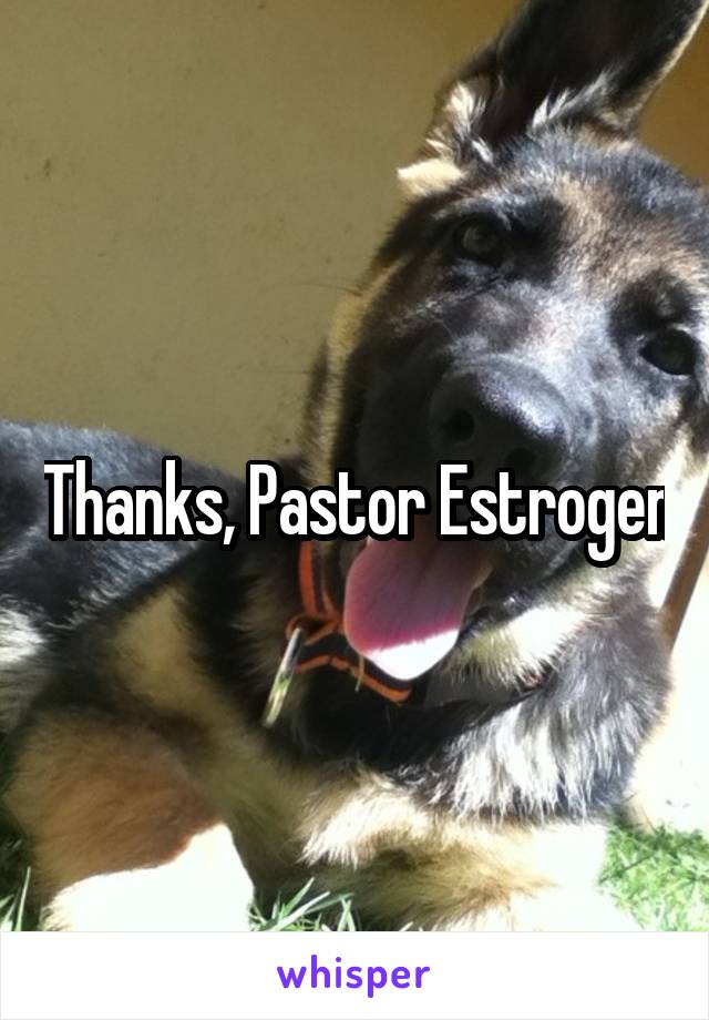 Thanks, Pastor Estrogen