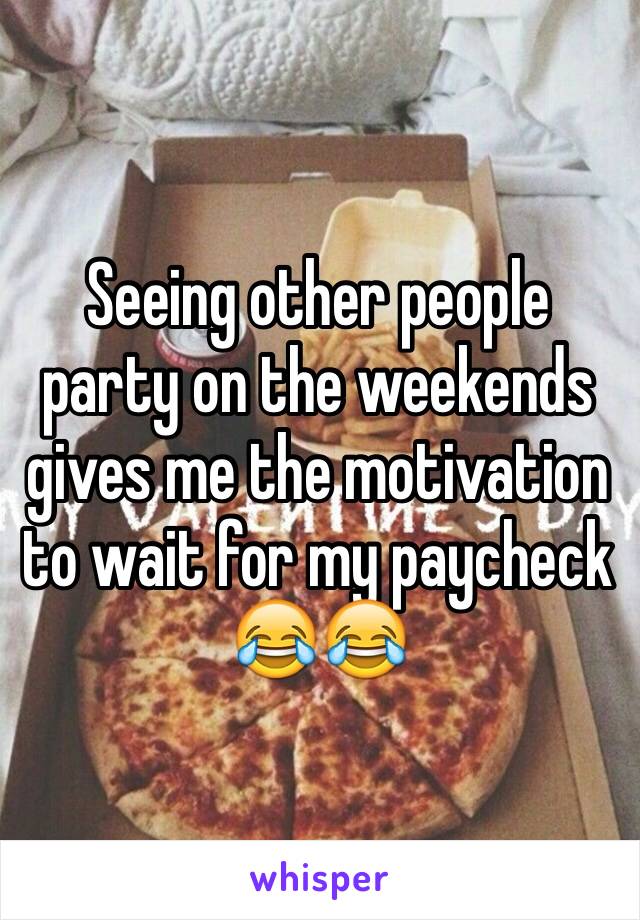 Seeing other people party on the weekends gives me the motivation to wait for my paycheck 😂😂