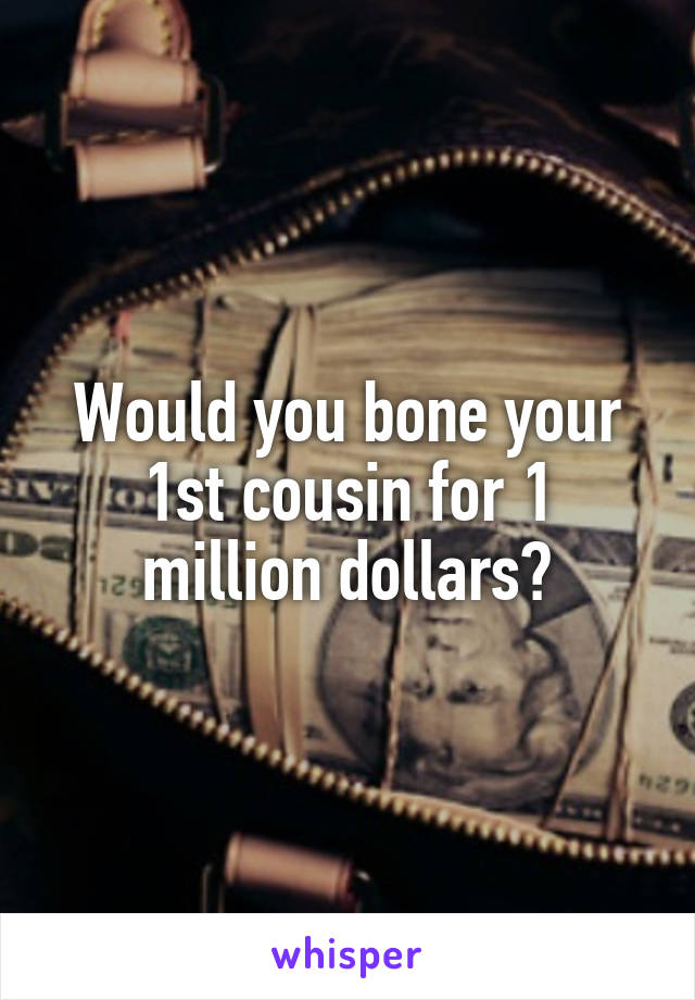 Would you bone your 1st cousin for 1 million dollars?