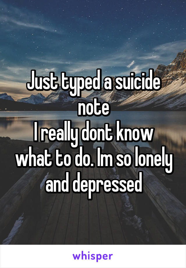 Just typed a suicide note
I really dont know what to do. Im so lonely and depressed