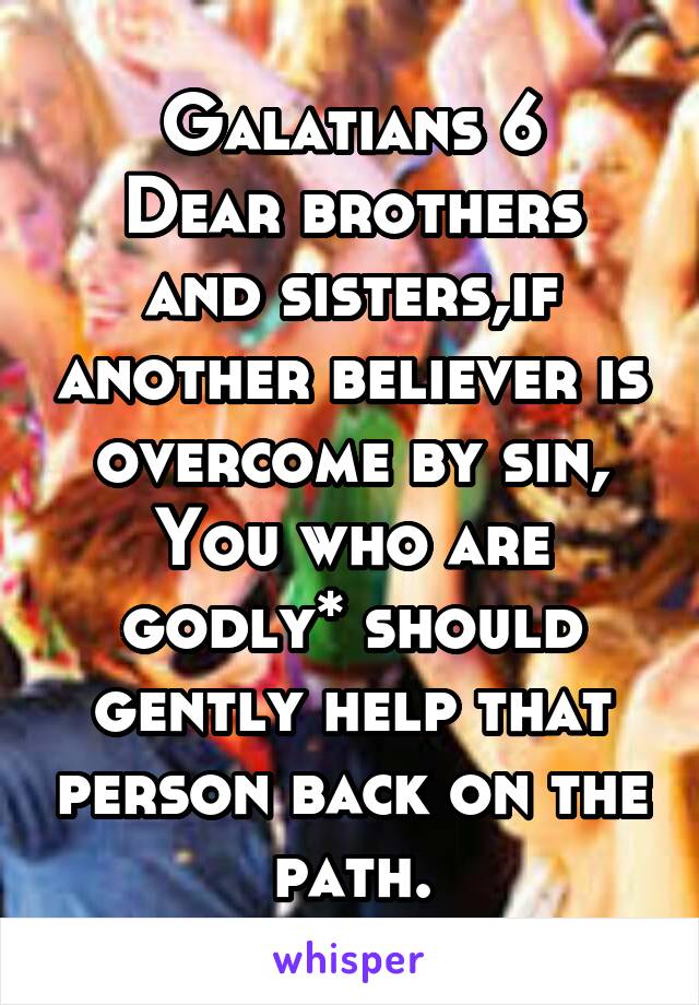 Galatians 6
Dear brothers and sisters,if another believer is overcome by sin, You who are godly* should gently help that person back on the path.