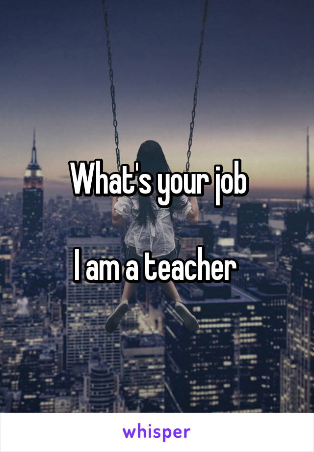 What's your job

I am a teacher 