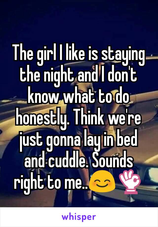 The girl I like is staying the night and I don't know what to do honestly. Think we're just gonna lay in bed and cuddle. Sounds right to me..😊👌