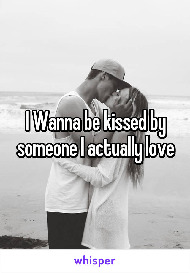 I Wanna be kissed by someone I actually love