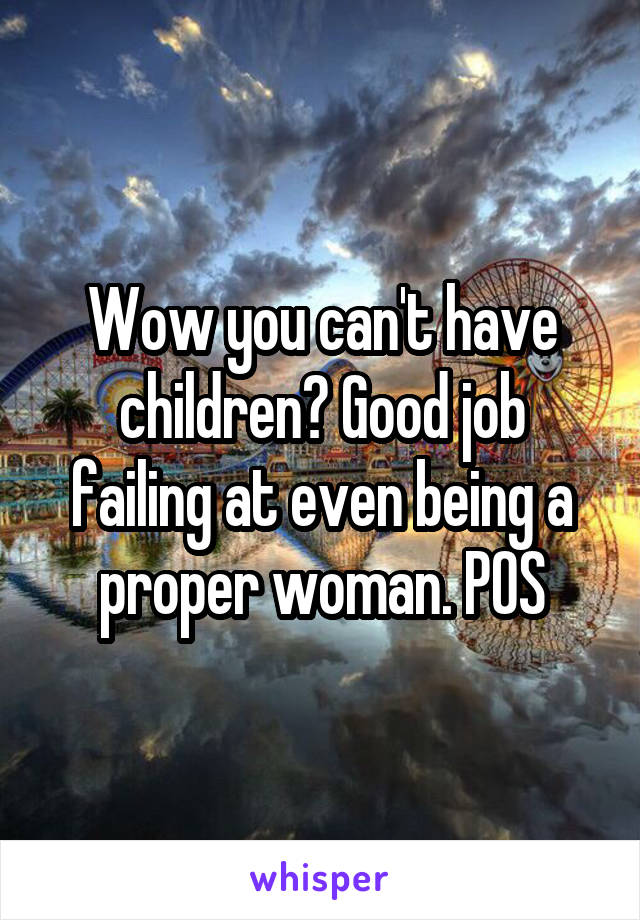 Wow you can't have children? Good job failing at even being a proper woman. POS