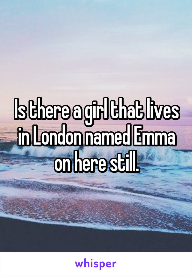 Is there a girl that lives in London named Emma on here still.