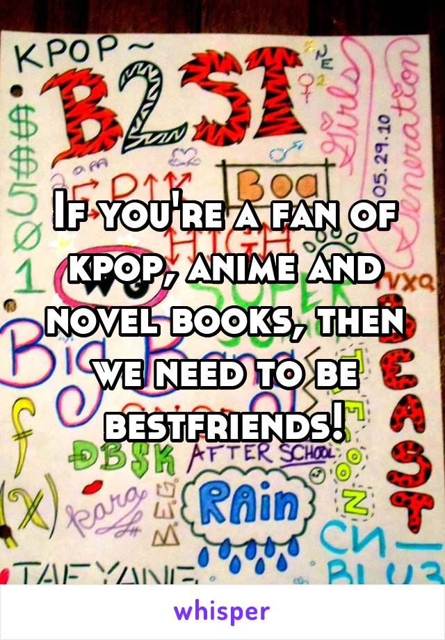 If you're a fan of kpop, anime and novel books, then we need to be bestfriends!