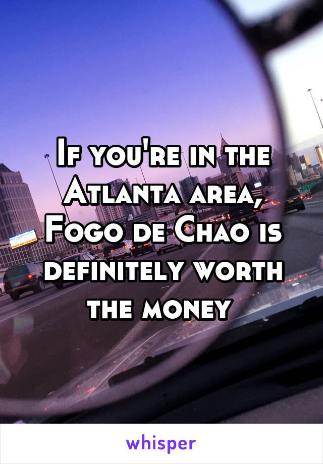 If you're in the Atlanta area, Fogo de Chao is definitely worth the money 