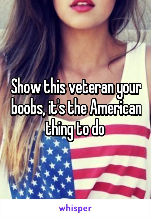 Show this veteran your boobs, it's the American thing to do 