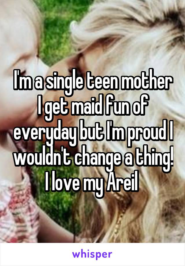 I'm a single teen mother I get maid fun of everyday but I'm proud I wouldn't change a thing! I love my Areil 