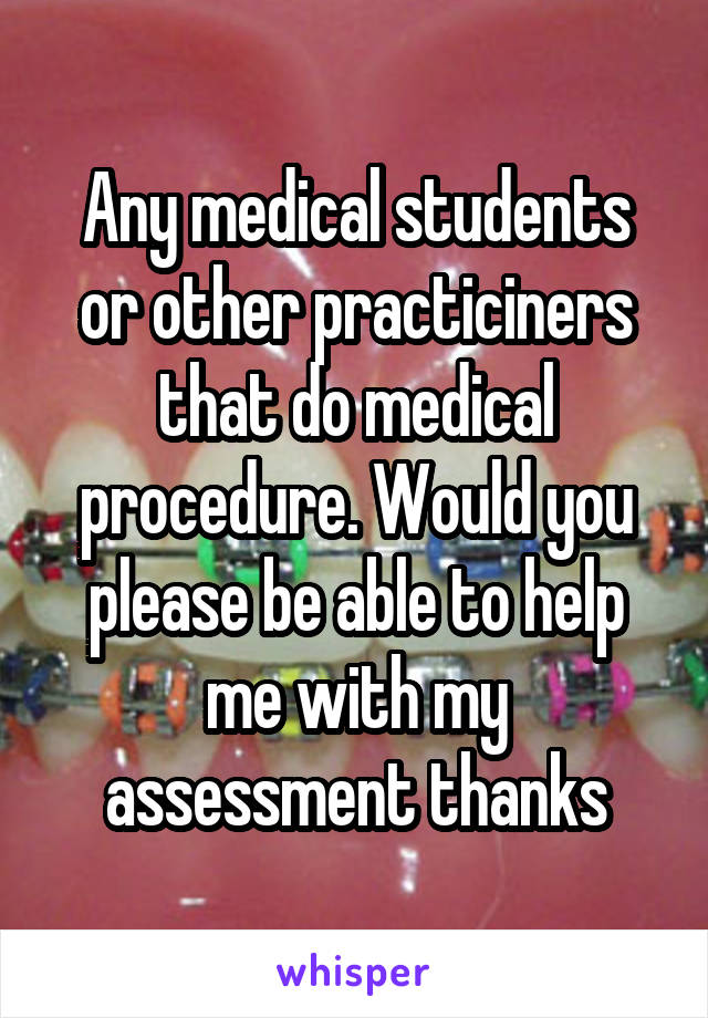 Any medical students or other practiciners that do medical procedure. Would you please be able to help me with my assessment thanks
