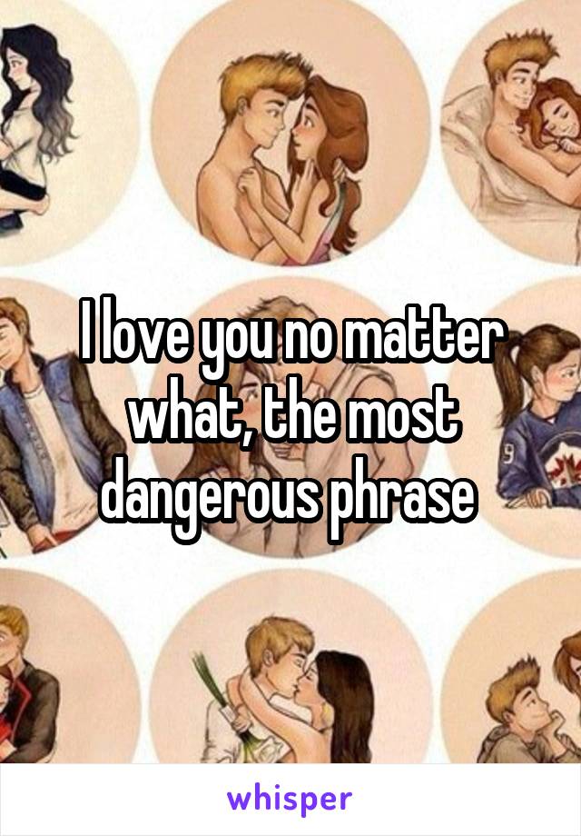 I love you no matter what, the most dangerous phrase 