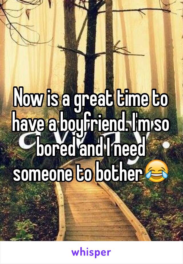 Now is a great time to have a boyfriend. I'm so bored and I need someone to bother😂