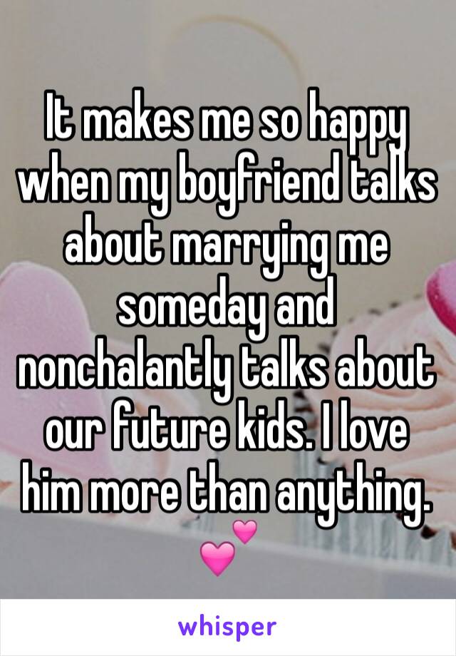 It makes me so happy when my boyfriend talks about marrying me someday and nonchalantly talks about our future kids. I love him more than anything. 💕