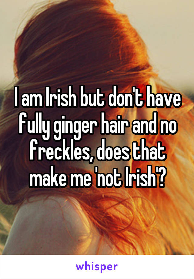 I am Irish but don't have fully ginger hair and no freckles, does that make me 'not Irish'?